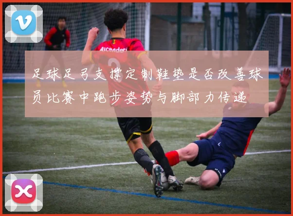 足球足弓支撑定制鞋垫是否改善球员比赛中跑步姿势与脚部力传递