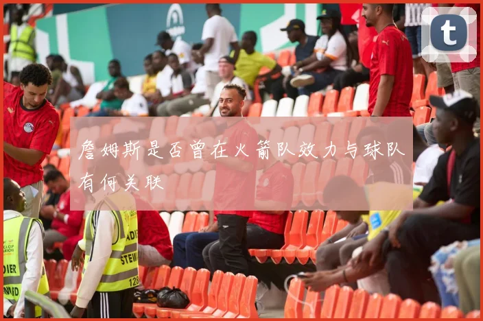 詹姆斯是否曾在火箭队效力与球队有何关联